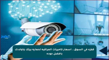قفزة في السوق.. أسعار كاميرات المراقبة لحماية بيتك وأولادك بأفضل جودة